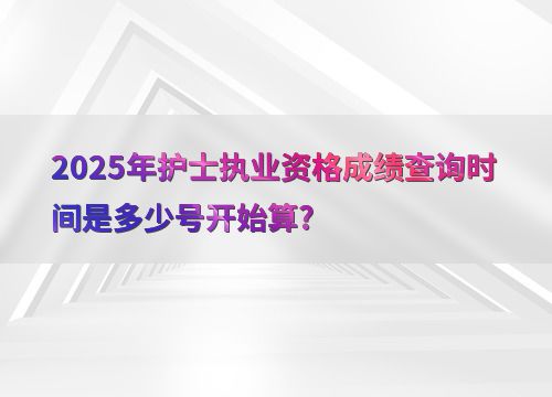 2025年護(hù)士執(zhí)業(yè)資格成績查詢時間是多少號開始算